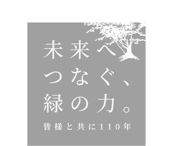 未来へつなぐ、緑の力。皆様と共に110年
